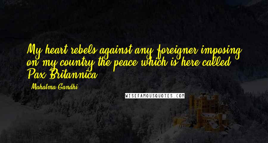 Mahatma Gandhi Quotes: My heart rebels against any foreigner imposing on my country the peace which is here called Pax-Britannica.