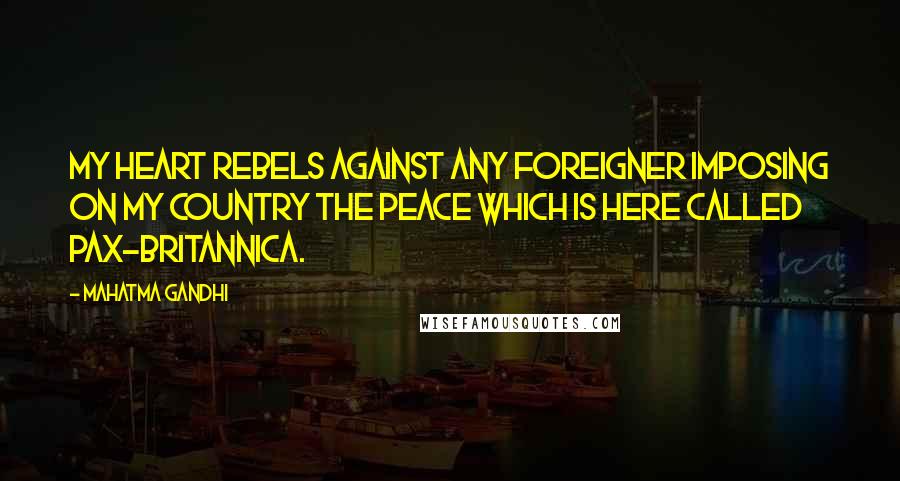 Mahatma Gandhi Quotes: My heart rebels against any foreigner imposing on my country the peace which is here called Pax-Britannica.
