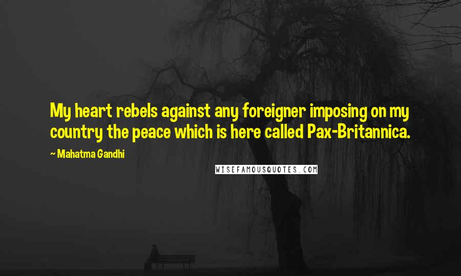 Mahatma Gandhi Quotes: My heart rebels against any foreigner imposing on my country the peace which is here called Pax-Britannica.