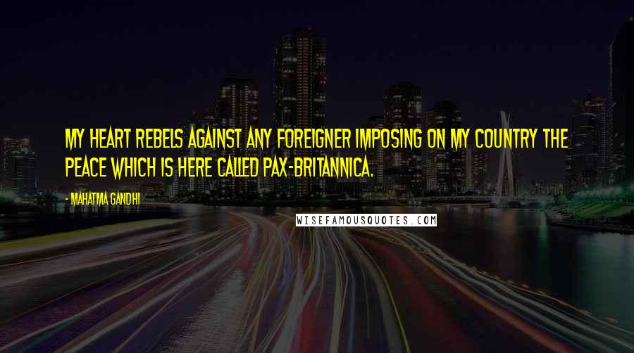 Mahatma Gandhi Quotes: My heart rebels against any foreigner imposing on my country the peace which is here called Pax-Britannica.