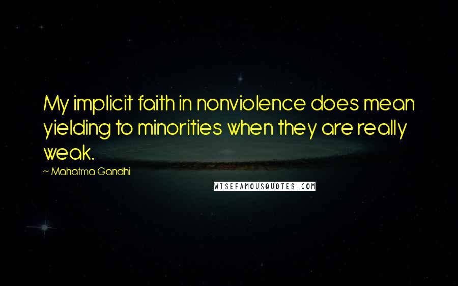 Mahatma Gandhi Quotes: My implicit faith in nonviolence does mean yielding to minorities when they are really weak.