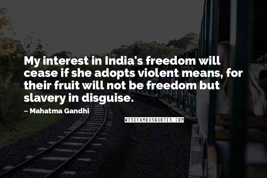 Mahatma Gandhi Quotes: My interest in India's freedom will cease if she adopts violent means, for their fruit will not be freedom but slavery in disguise.