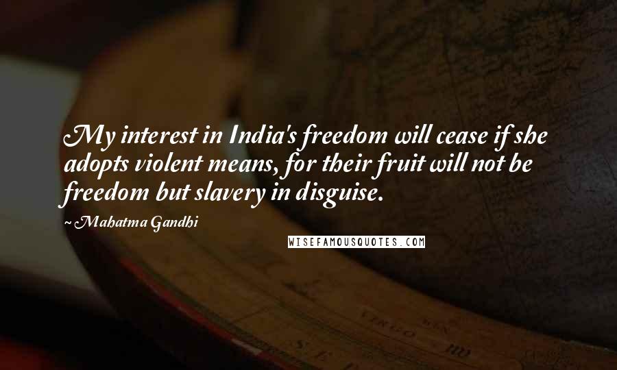 Mahatma Gandhi Quotes: My interest in India's freedom will cease if she adopts violent means, for their fruit will not be freedom but slavery in disguise.