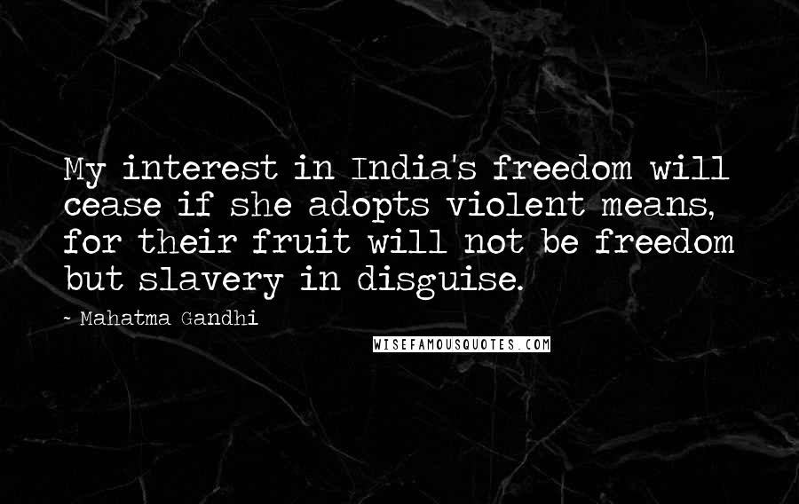 Mahatma Gandhi Quotes: My interest in India's freedom will cease if she adopts violent means, for their fruit will not be freedom but slavery in disguise.