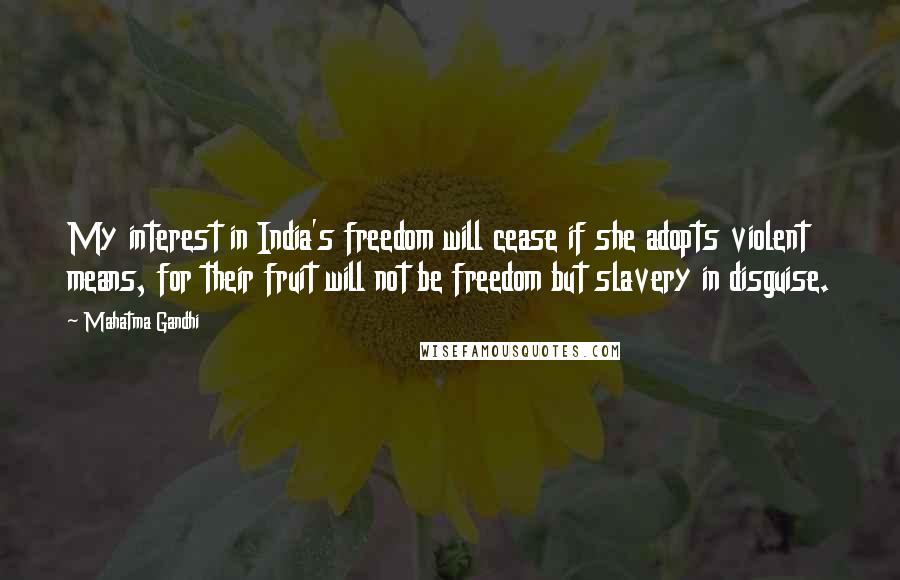 Mahatma Gandhi Quotes: My interest in India's freedom will cease if she adopts violent means, for their fruit will not be freedom but slavery in disguise.