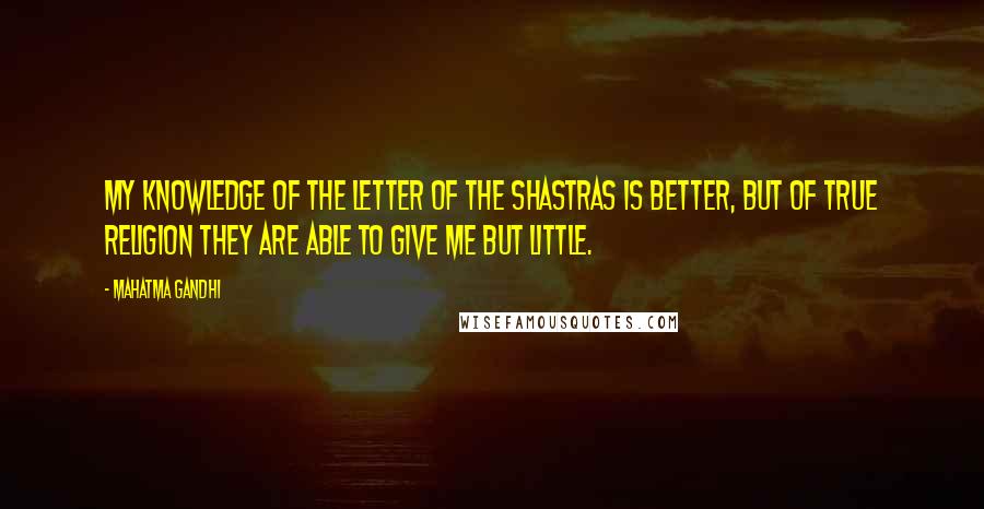 Mahatma Gandhi Quotes: My knowledge of the letter of the Shastras is better, but of true religion they are able to give me but little.