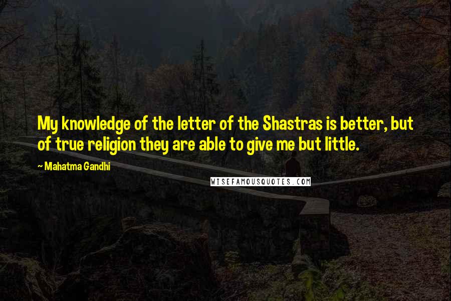 Mahatma Gandhi Quotes: My knowledge of the letter of the Shastras is better, but of true religion they are able to give me but little.