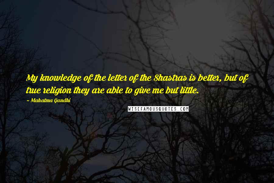 Mahatma Gandhi Quotes: My knowledge of the letter of the Shastras is better, but of true religion they are able to give me but little.