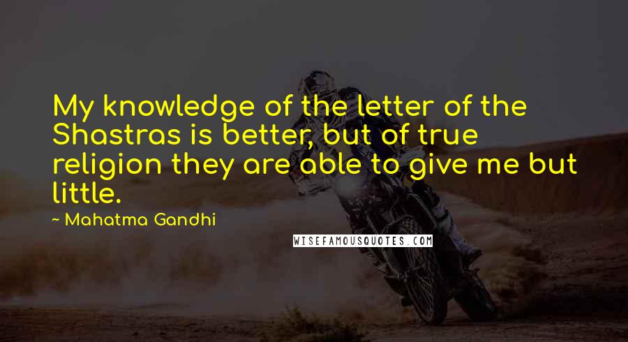 Mahatma Gandhi Quotes: My knowledge of the letter of the Shastras is better, but of true religion they are able to give me but little.