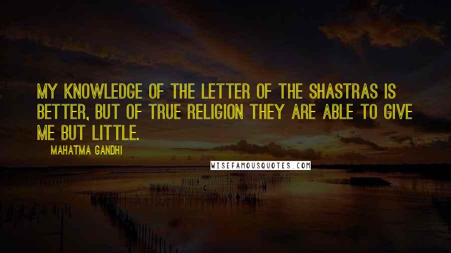 Mahatma Gandhi Quotes: My knowledge of the letter of the Shastras is better, but of true religion they are able to give me but little.