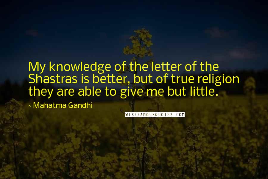 Mahatma Gandhi Quotes: My knowledge of the letter of the Shastras is better, but of true religion they are able to give me but little.