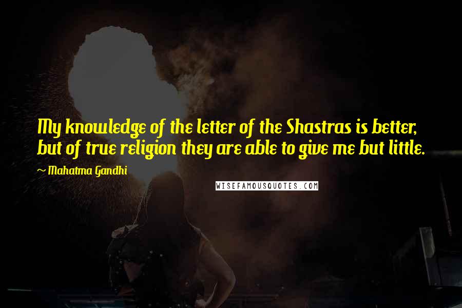 Mahatma Gandhi Quotes: My knowledge of the letter of the Shastras is better, but of true religion they are able to give me but little.