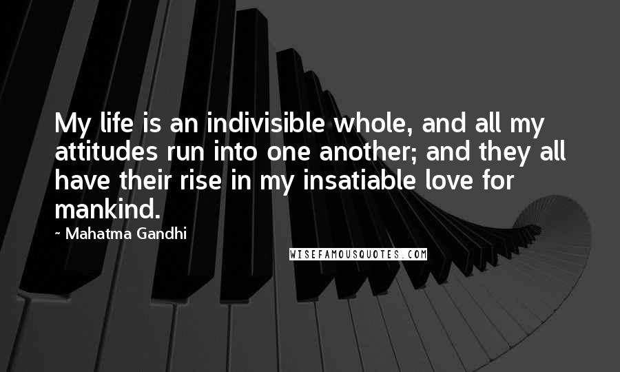 Mahatma Gandhi Quotes: My life is an indivisible whole, and all my attitudes run into one another; and they all have their rise in my insatiable love for mankind.