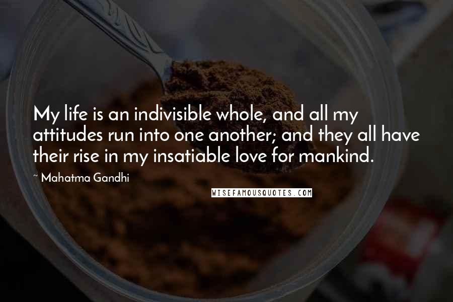 Mahatma Gandhi Quotes: My life is an indivisible whole, and all my attitudes run into one another; and they all have their rise in my insatiable love for mankind.