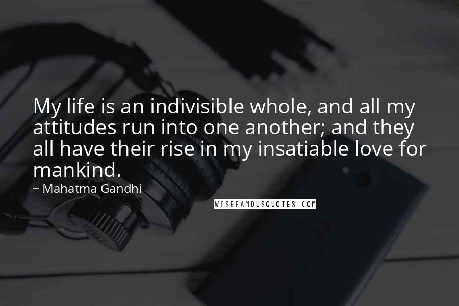 Mahatma Gandhi Quotes: My life is an indivisible whole, and all my attitudes run into one another; and they all have their rise in my insatiable love for mankind.