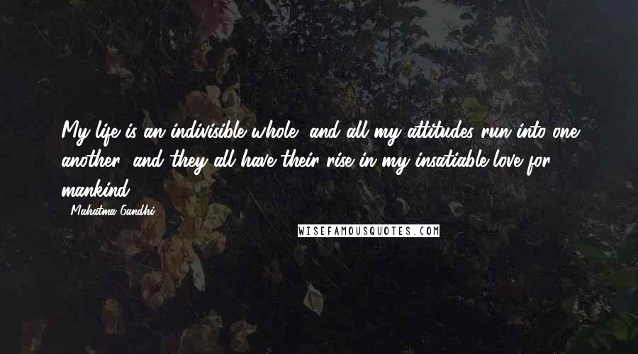 Mahatma Gandhi Quotes: My life is an indivisible whole, and all my attitudes run into one another; and they all have their rise in my insatiable love for mankind.