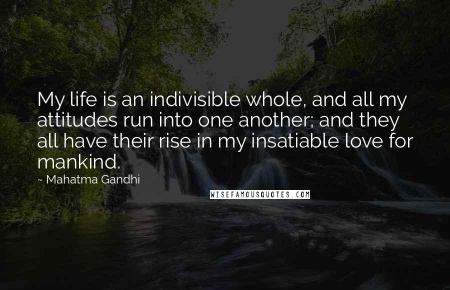 Mahatma Gandhi Quotes: My life is an indivisible whole, and all my attitudes run into one another; and they all have their rise in my insatiable love for mankind.