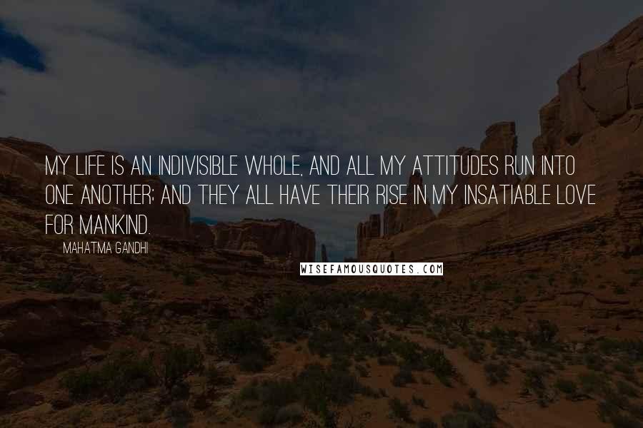 Mahatma Gandhi Quotes: My life is an indivisible whole, and all my attitudes run into one another; and they all have their rise in my insatiable love for mankind.