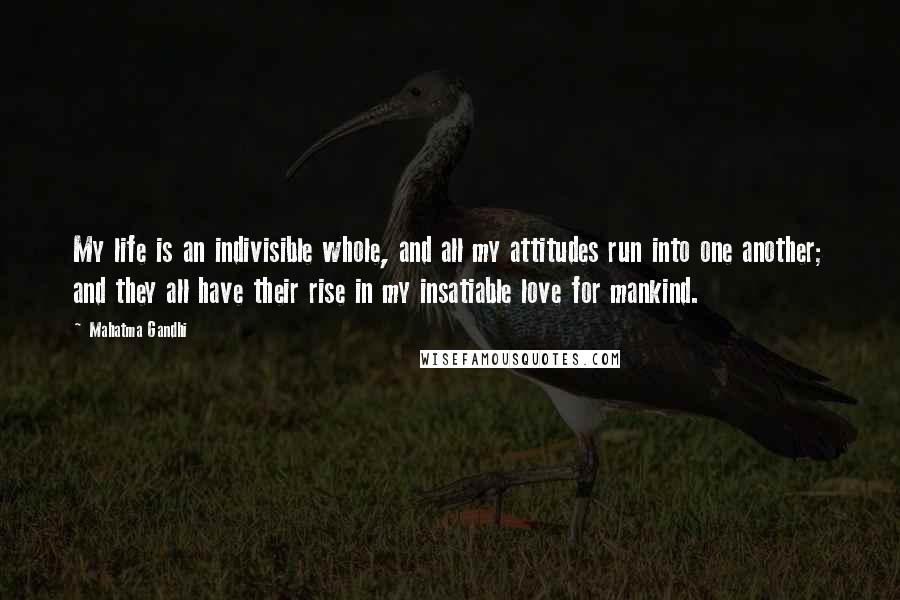 Mahatma Gandhi Quotes: My life is an indivisible whole, and all my attitudes run into one another; and they all have their rise in my insatiable love for mankind.