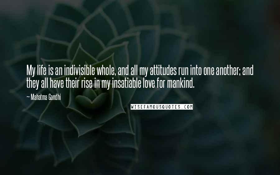 Mahatma Gandhi Quotes: My life is an indivisible whole, and all my attitudes run into one another; and they all have their rise in my insatiable love for mankind.