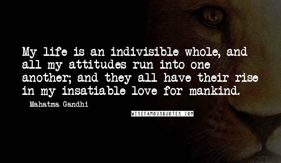 Mahatma Gandhi Quotes: My life is an indivisible whole, and all my attitudes run into one another; and they all have their rise in my insatiable love for mankind.