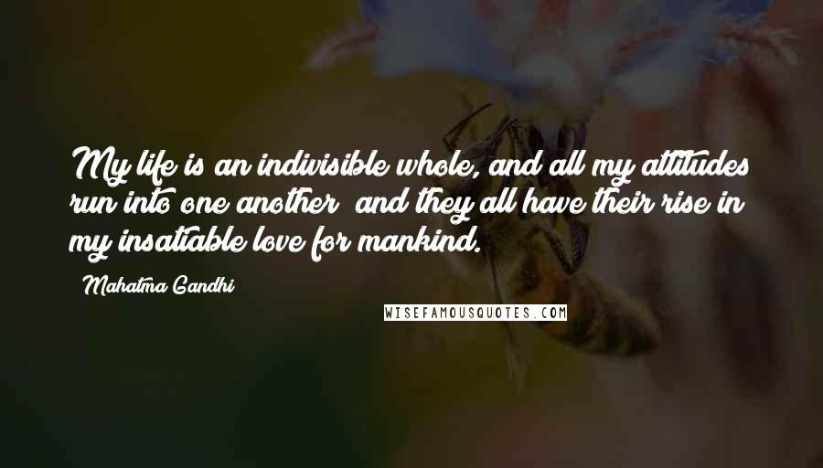 Mahatma Gandhi Quotes: My life is an indivisible whole, and all my attitudes run into one another; and they all have their rise in my insatiable love for mankind.