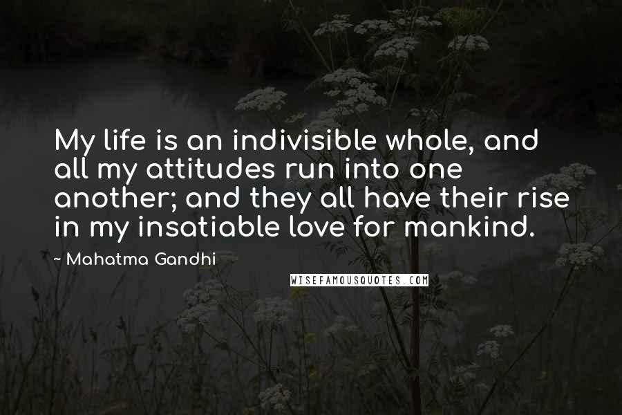 Mahatma Gandhi Quotes: My life is an indivisible whole, and all my attitudes run into one another; and they all have their rise in my insatiable love for mankind.