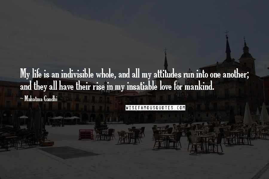 Mahatma Gandhi Quotes: My life is an indivisible whole, and all my attitudes run into one another; and they all have their rise in my insatiable love for mankind.