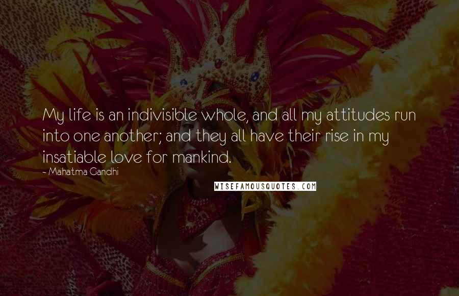 Mahatma Gandhi Quotes: My life is an indivisible whole, and all my attitudes run into one another; and they all have their rise in my insatiable love for mankind.