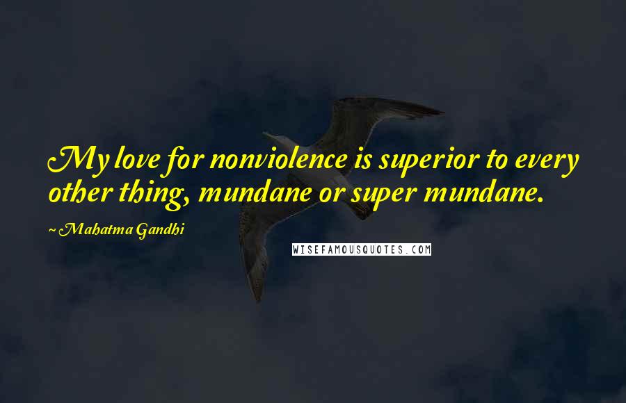 Mahatma Gandhi Quotes: My love for nonviolence is superior to every other thing, mundane or super mundane.
