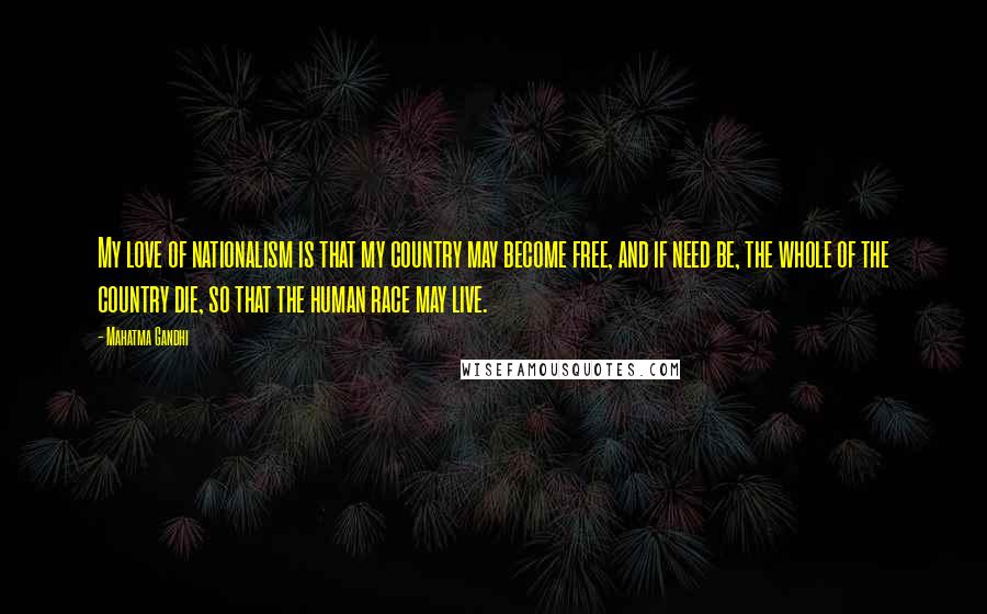 Mahatma Gandhi Quotes: My love of nationalism is that my country may become free, and if need be, the whole of the country die, so that the human race may live.