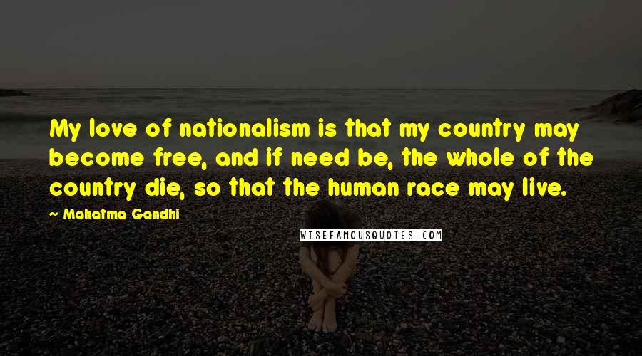 Mahatma Gandhi Quotes: My love of nationalism is that my country may become free, and if need be, the whole of the country die, so that the human race may live.