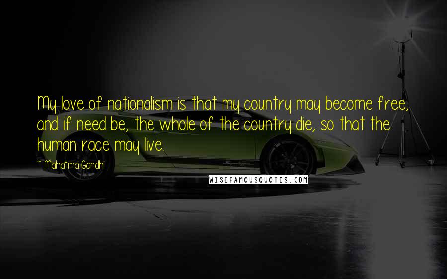 Mahatma Gandhi Quotes: My love of nationalism is that my country may become free, and if need be, the whole of the country die, so that the human race may live.