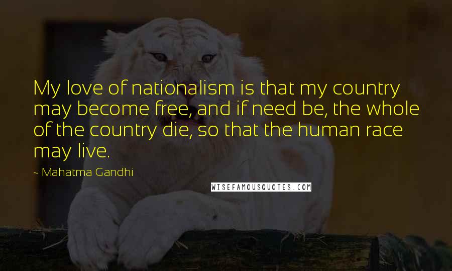 Mahatma Gandhi Quotes: My love of nationalism is that my country may become free, and if need be, the whole of the country die, so that the human race may live.