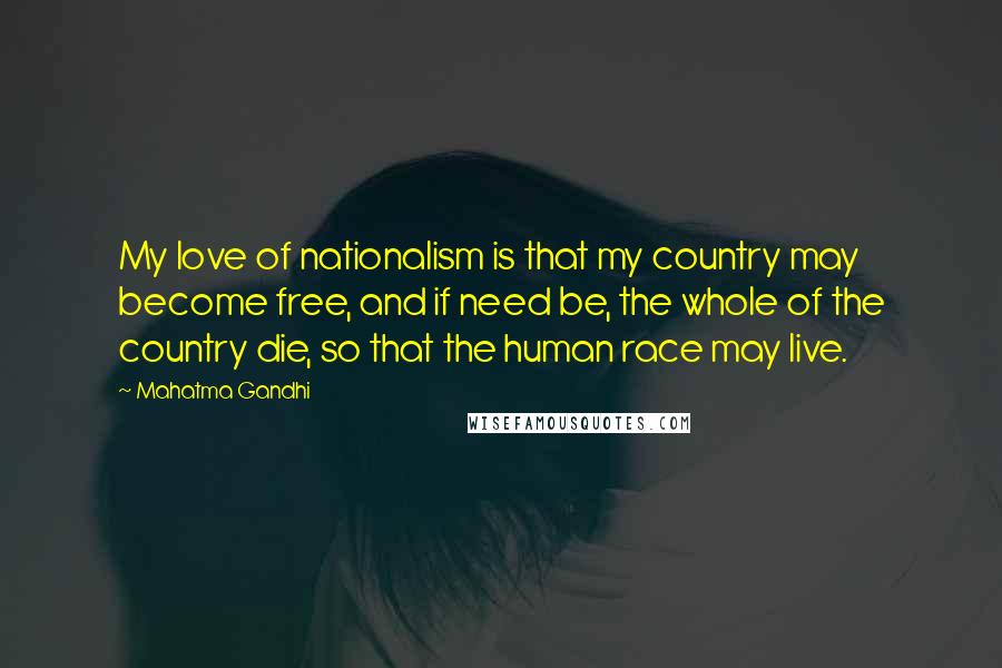 Mahatma Gandhi Quotes: My love of nationalism is that my country may become free, and if need be, the whole of the country die, so that the human race may live.