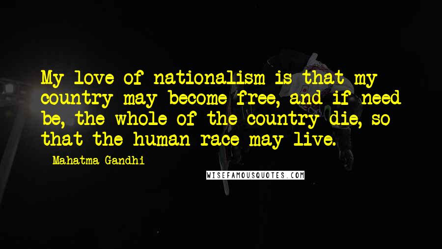 Mahatma Gandhi Quotes: My love of nationalism is that my country may become free, and if need be, the whole of the country die, so that the human race may live.