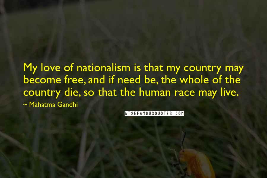 Mahatma Gandhi Quotes: My love of nationalism is that my country may become free, and if need be, the whole of the country die, so that the human race may live.