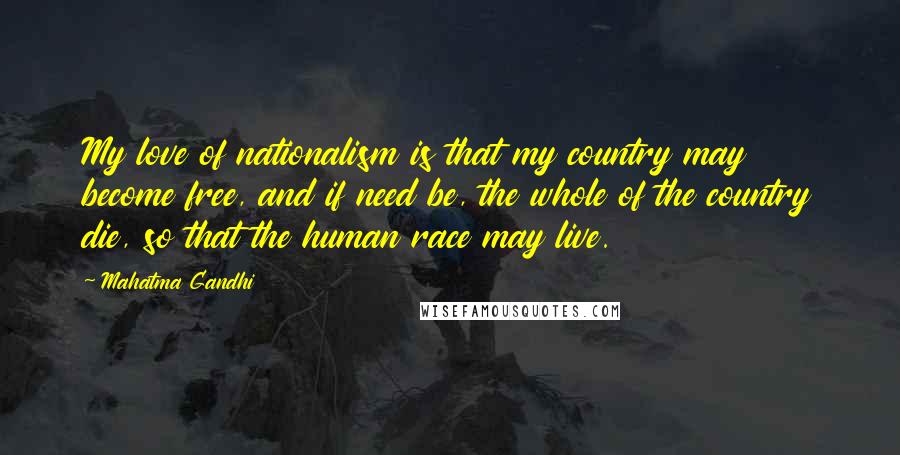 Mahatma Gandhi Quotes: My love of nationalism is that my country may become free, and if need be, the whole of the country die, so that the human race may live.