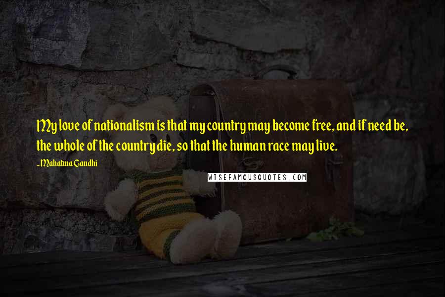 Mahatma Gandhi Quotes: My love of nationalism is that my country may become free, and if need be, the whole of the country die, so that the human race may live.