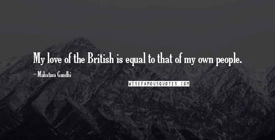 Mahatma Gandhi Quotes: My love of the British is equal to that of my own people.