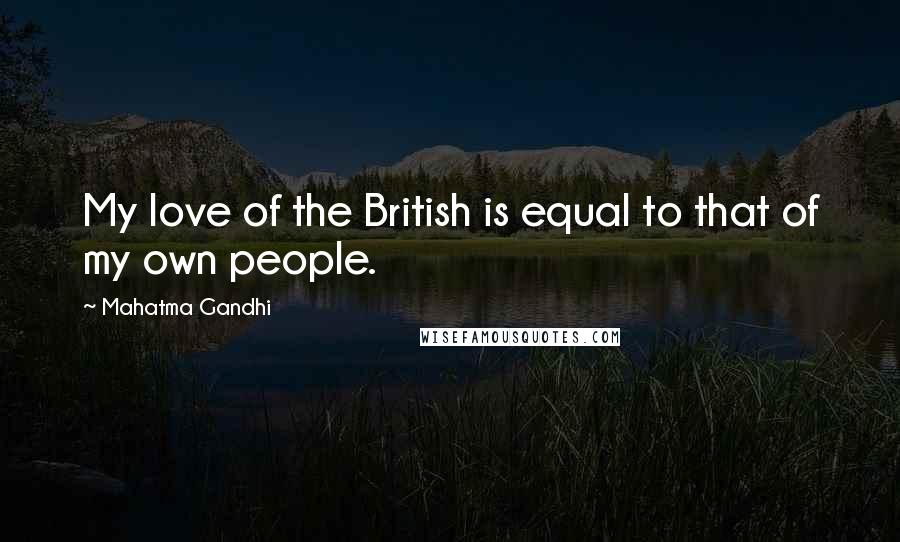 Mahatma Gandhi Quotes: My love of the British is equal to that of my own people.