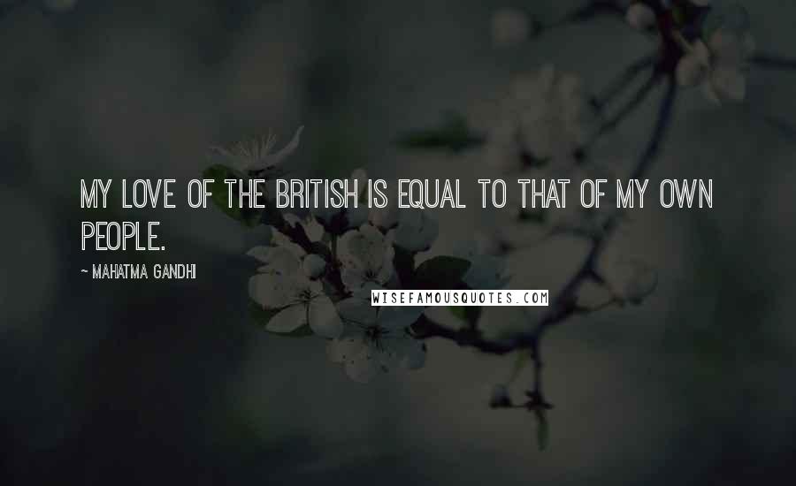 Mahatma Gandhi Quotes: My love of the British is equal to that of my own people.