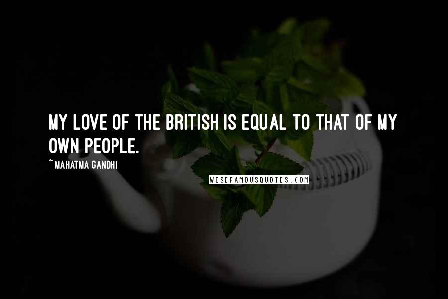 Mahatma Gandhi Quotes: My love of the British is equal to that of my own people.