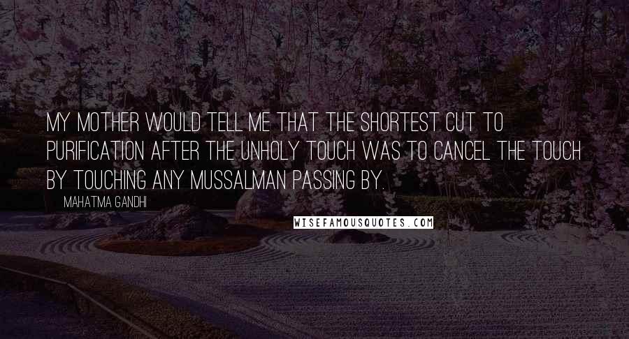Mahatma Gandhi Quotes: My mother would tell me that the shortest cut to purification after the unholy touch was to cancel the touch by touching any Mussalman passing by.