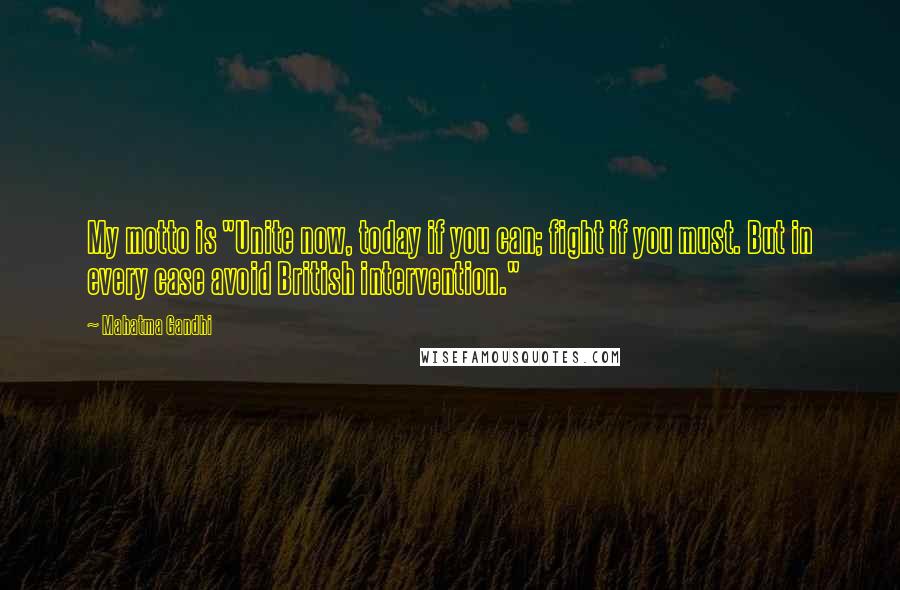 Mahatma Gandhi Quotes: My motto is "Unite now, today if you can; fight if you must. But in every case avoid British intervention."