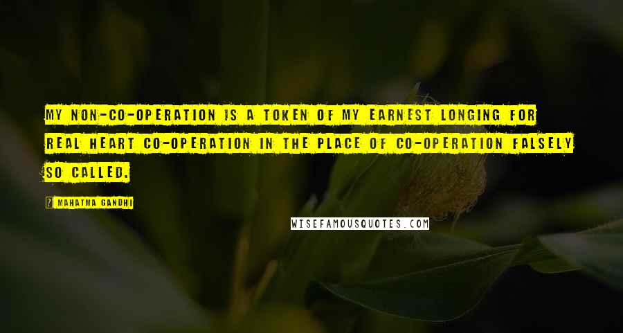 Mahatma Gandhi Quotes: My non-co-operation is a token of my earnest longing for real heart co-operation in the place of co-operation falsely so called.