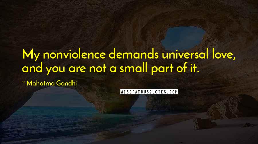 Mahatma Gandhi Quotes: My nonviolence demands universal love, and you are not a small part of it.