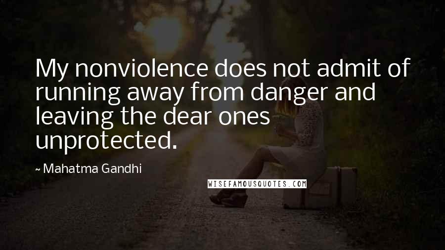 Mahatma Gandhi Quotes: My nonviolence does not admit of running away from danger and leaving the dear ones unprotected.