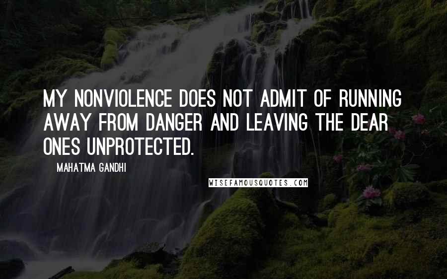 Mahatma Gandhi Quotes: My nonviolence does not admit of running away from danger and leaving the dear ones unprotected.