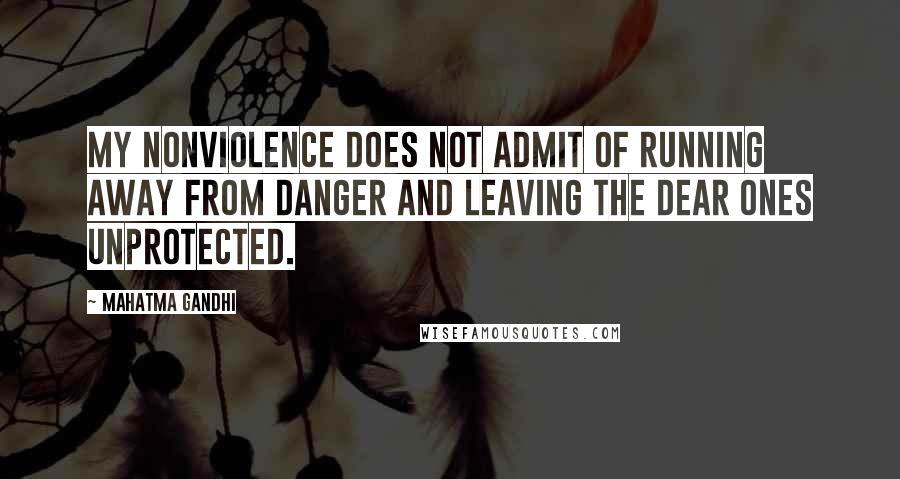 Mahatma Gandhi Quotes: My nonviolence does not admit of running away from danger and leaving the dear ones unprotected.